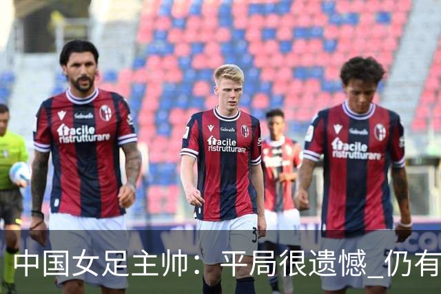 中国女足主帅：平局很遗憾 仍有信心以小组头名出线