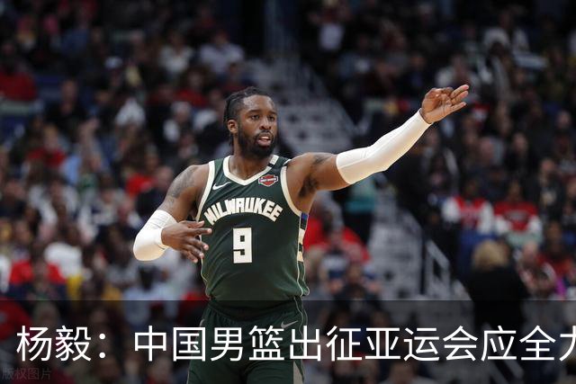杨毅：中国男篮出征亚运会应全力以赴，不能派出二队或青年军