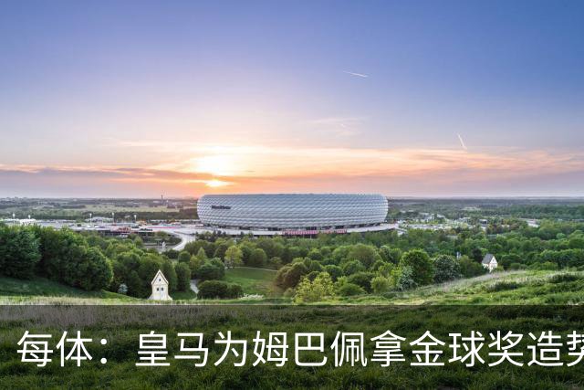 每体：皇马为姆巴佩拿金球奖造势，但他上个重要冠军是18年世界杯
